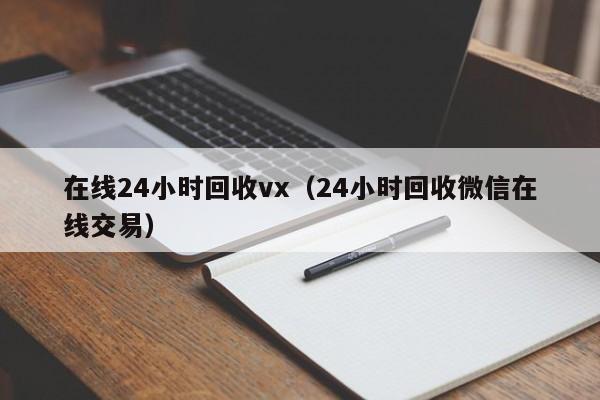 在线24小时回收vx（24小时回收微信在线交易）