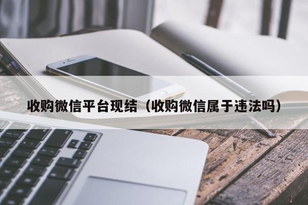 收购微信平台现结（收购微信属于违法吗）