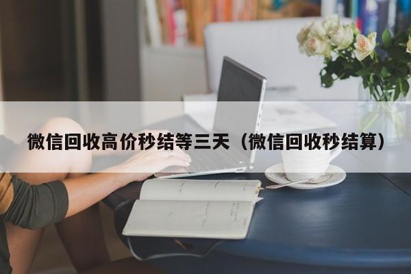 微信回收高价秒结等三天（微信回收秒结算）