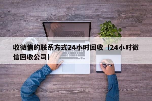 收微信的联系方式24小时回收（24小时微信回收公司）