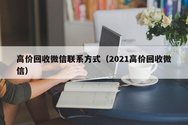 高价回收微信联系方式（2021高价回收微信）