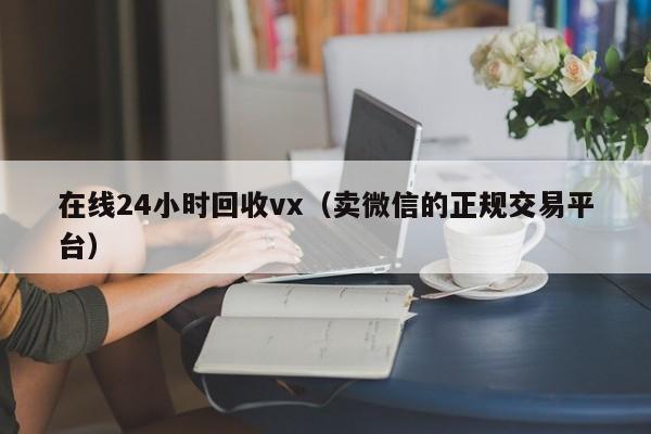 在线24小时回收vx（卖微信的正规交易平台）