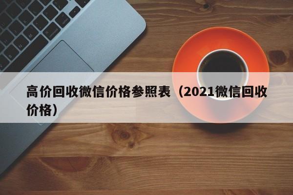 高价回收微信价格参照表（2021微信回收价格）