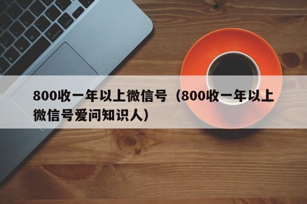 800收一年以上微信号（800收一年以上微信号爱问知识人）