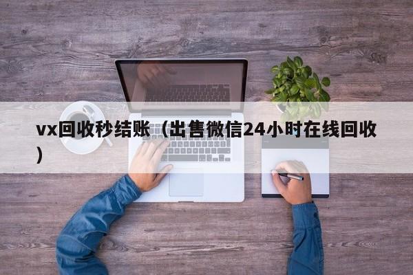 vx回收秒结账（出售微信24小时在线回收）