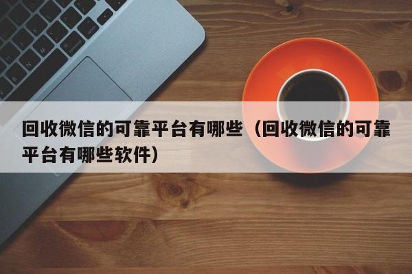 回收微信的可靠平台有哪些（回收微信的可靠平台有哪些软件）