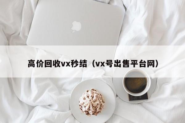 高价回收vx秒结（vx号出售平台网）