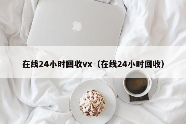 在线24小时回收vx（在线24小时回收）