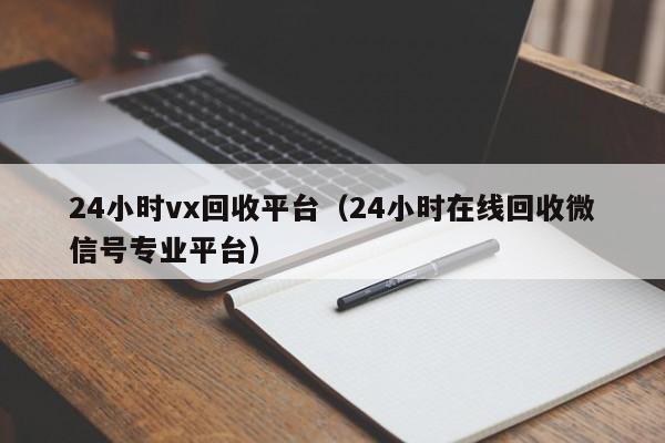 24小时vx回收平台（24小时在线回收微信号专业平台）