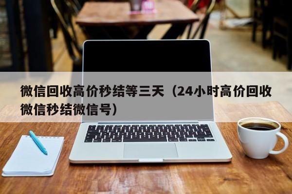 微信回收高价秒结等三天（24小时高价回收微信秒结微信号）