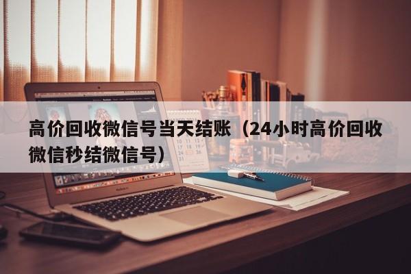 高价回收微信号当天结账（24小时高价回收微信秒结微信号）