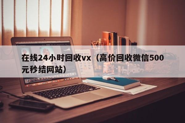 在线24小时回收vx（高价回收微信500元秒结网站）