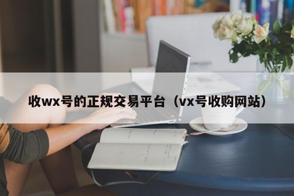 收wx号的正规交易平台（vx号收购网站）