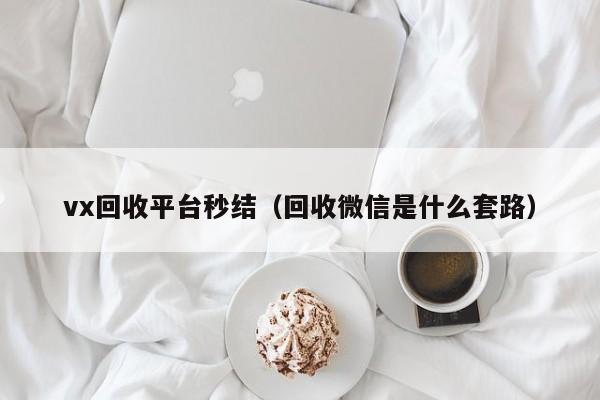 vx回收平台秒结（回收微信是什么套路）