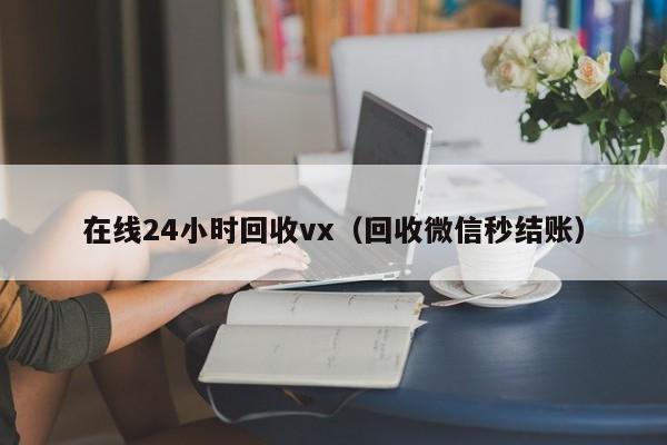 在线24小时回收vx（回收微信秒结账）