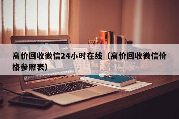 高价回收微信24小时在线（高价回收微信价格参照表）