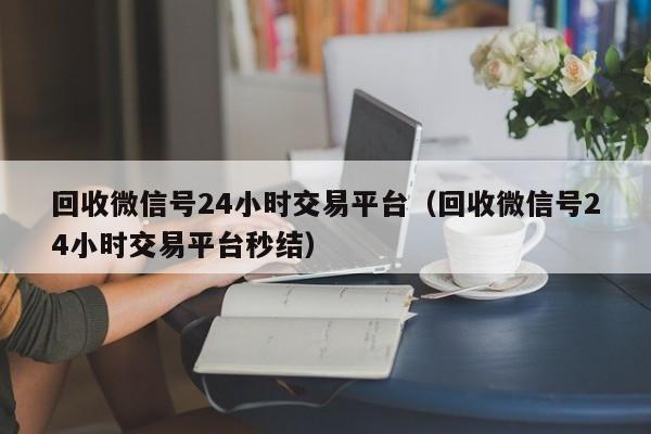 回收微信号24小时交易平台（回收微信号24小时交易平台秒结）