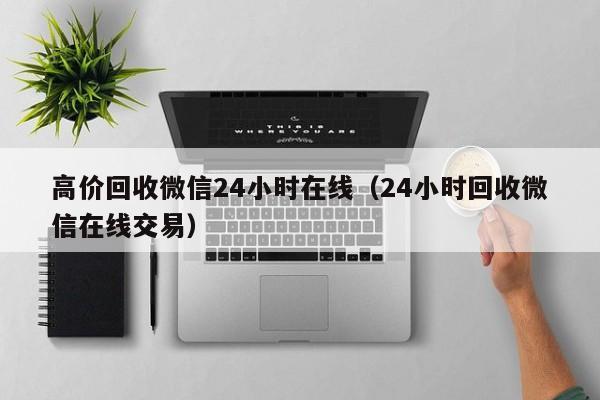 高价回收微信24小时在线（24小时回收微信在线交易）