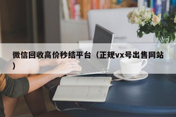 微信回收高价秒结平台（正规vx号出售网站）