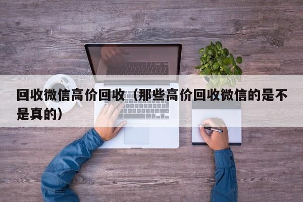 回收微信高价回收（那些高价回收微信的是不是真的）