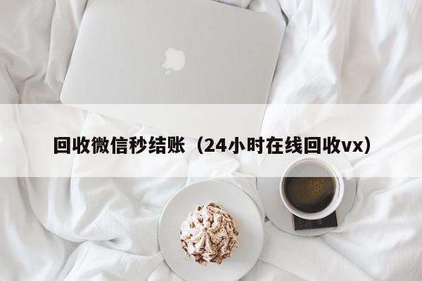 回收微信秒结账（24小时在线回收vx）