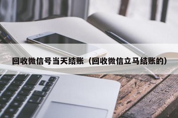 回收微信号当天结账（回收微信立马结账的）