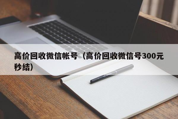 高价回收微信帐号（高价回收微信号300元秒结）