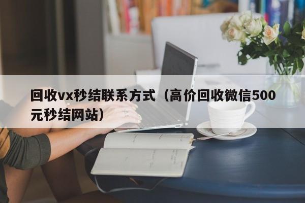 回收vx秒结联系方式（高价回收微信500元秒结网站）