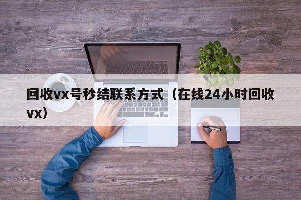 回收vx号秒结联系方式（在线24小时回收vx）